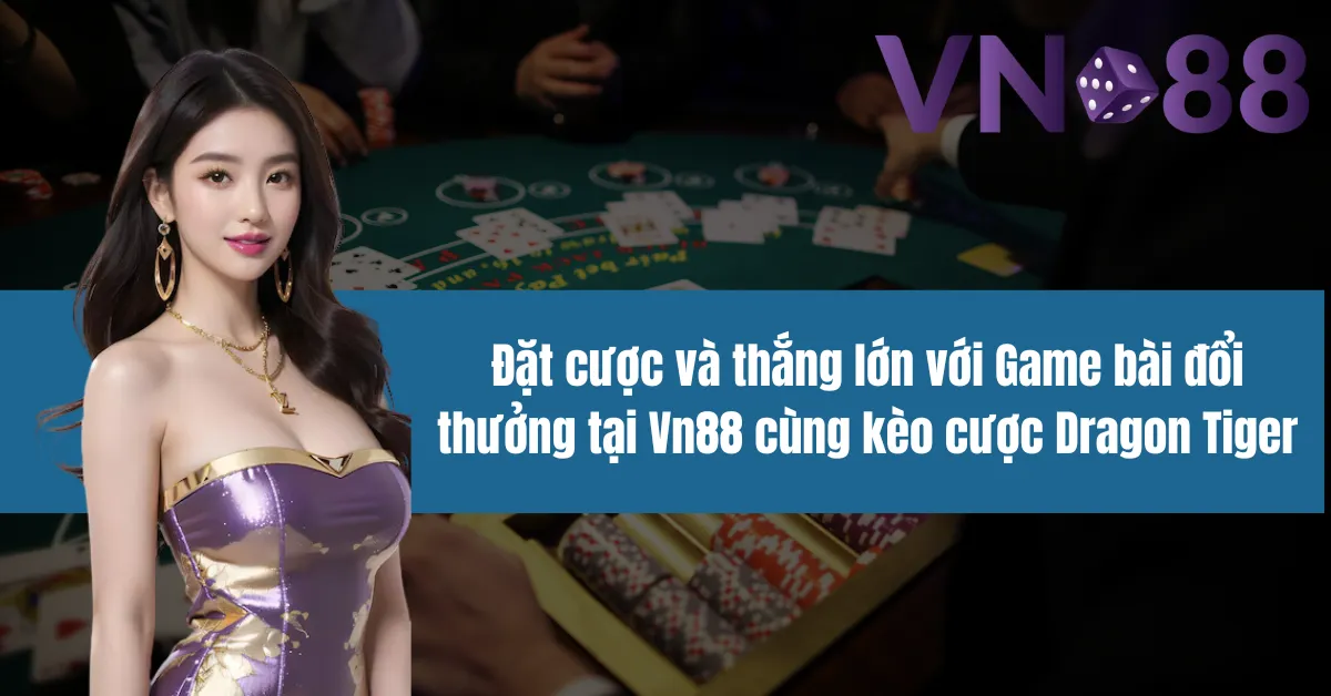 Đặt cược và thắng lớn với Game bài đổi thưởng tại Vn88 cùng kèo cược Dragon Tiger 5 Đặt cược và thắng lớn với Game bài đổi thưởng tại Vn88 cùng kèo cược Dragon Tiger